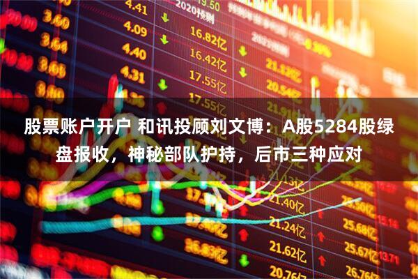 股票账户开户 和讯投顾刘文博：A股5284股绿盘报收，神秘部队护持，后市三种应对