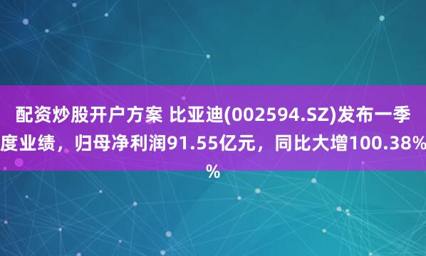 配资炒股开户方案 比亚迪(002594.SZ)发布一季度业绩，归母净利润91.55亿元，同比大增100.38%