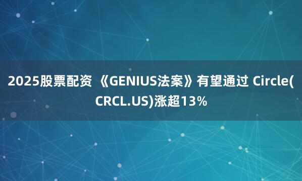 2025股票配资 《GENIUS法案》有望通过 Circle(CRCL.US)涨超13%