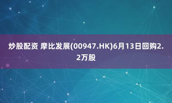 炒股配资 摩比发展(00947.HK)6月13日回购2.2万股