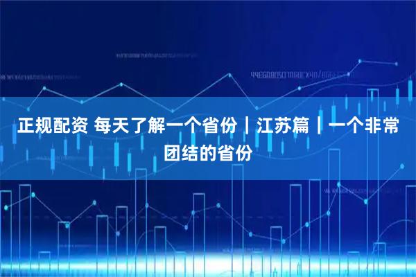 正规配资 每天了解一个省份｜江苏篇｜一个非常团结的省份