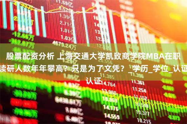 股票配资分析 上海交通大学凯致商学院MBA在职读研人数年年攀高？只是为了文凭？_学历_学位_认证