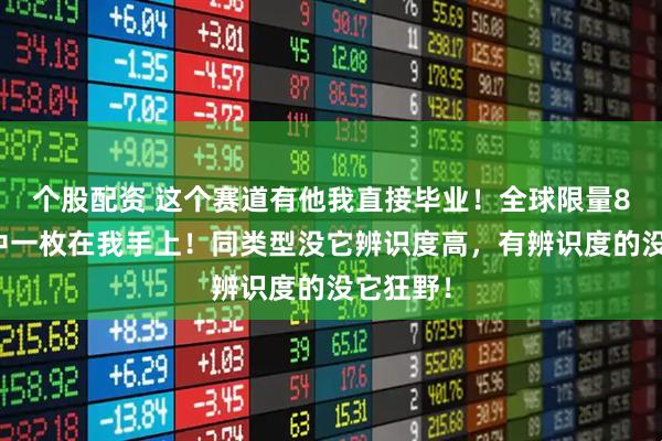 个股配资 这个赛道有他我直接毕业！全球限量8枚，其中一枚在我手上！同类型没它辨识度高，有辨识度的没它狂野！
