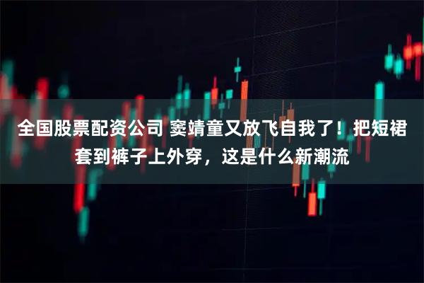 全国股票配资公司 窦靖童又放飞自我了！把短裙套到裤子上外穿，这是什么新潮流