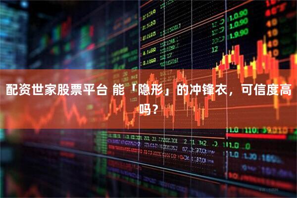 配资世家股票平台 能「隐形」的冲锋衣，可信度高吗？