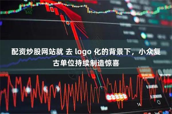 配资炒股网站就 去 logo 化的背景下，小众复古单位持续制造惊喜