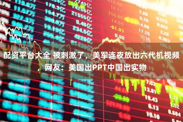配资平台大全 被刺激了，美军连夜放出六代机视频，网友：美国出PPT中国出实物