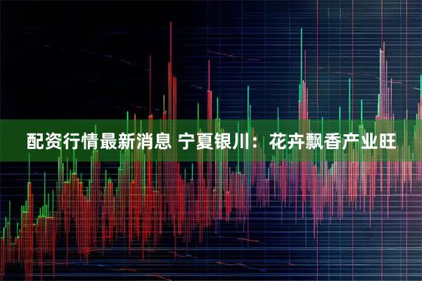 配资行情最新消息 宁夏银川：花卉飘香产业旺