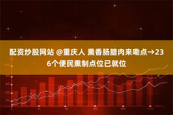配资炒股网站 @重庆人 熏香肠腊肉来嘞点→236个便民熏制点位已就位