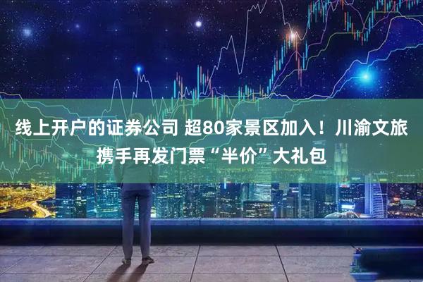 线上开户的证券公司 超80家景区加入！川渝文旅携手再发门票“半价”大礼包